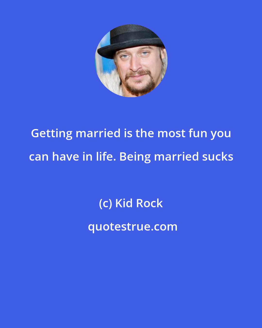 Kid Rock: Getting married is the most fun you can have in life. Being married sucks