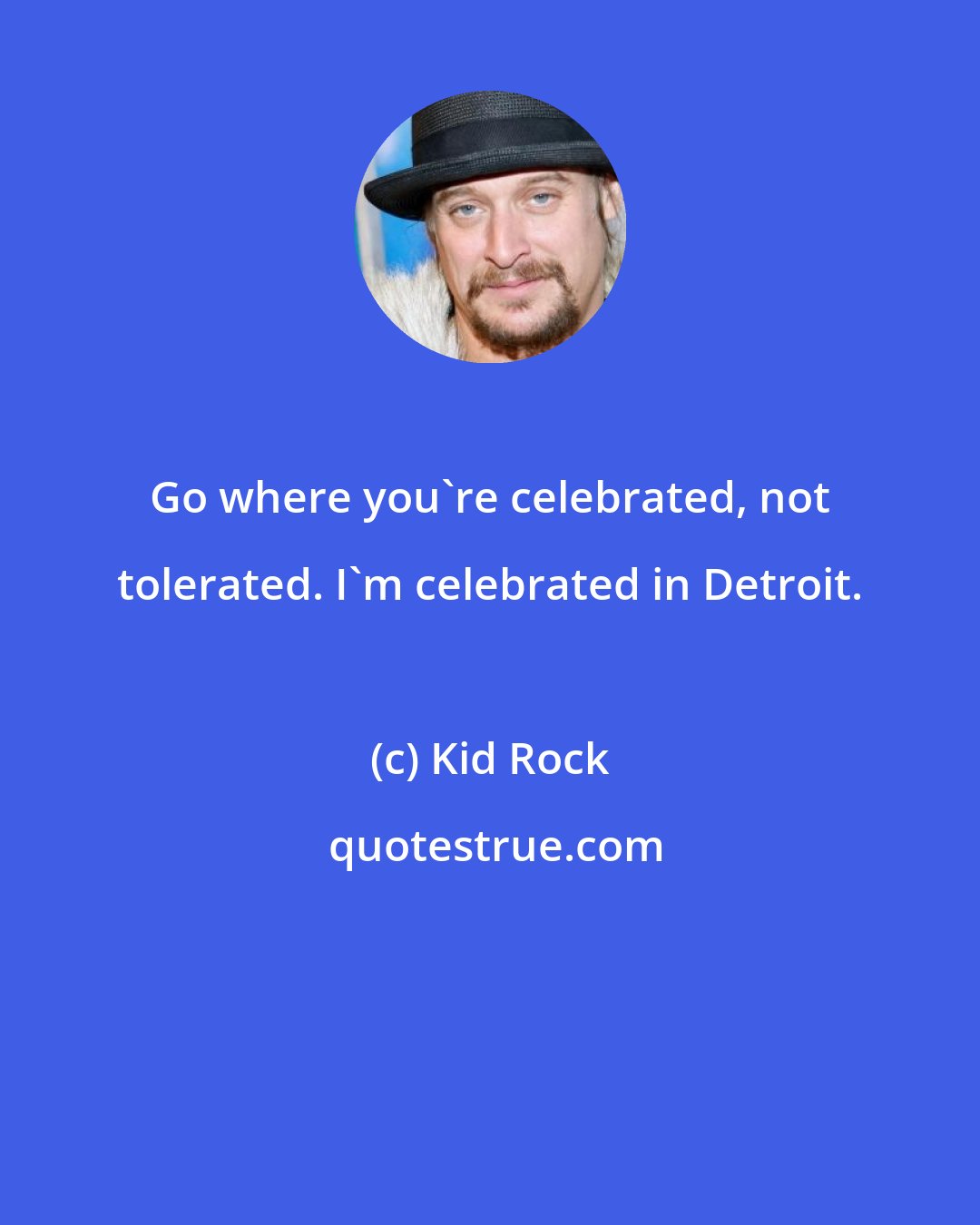 Kid Rock: Go where you're celebrated, not tolerated. I'm celebrated in Detroit.