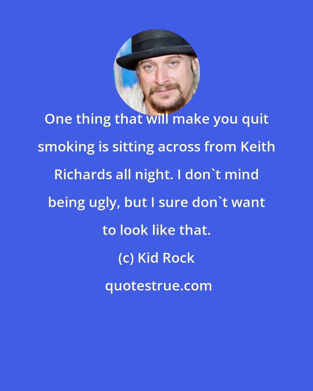Kid Rock: One thing that will make you quit smoking is sitting across from Keith Richards all night. I don't mind being ugly, but I sure don't want to look like that.