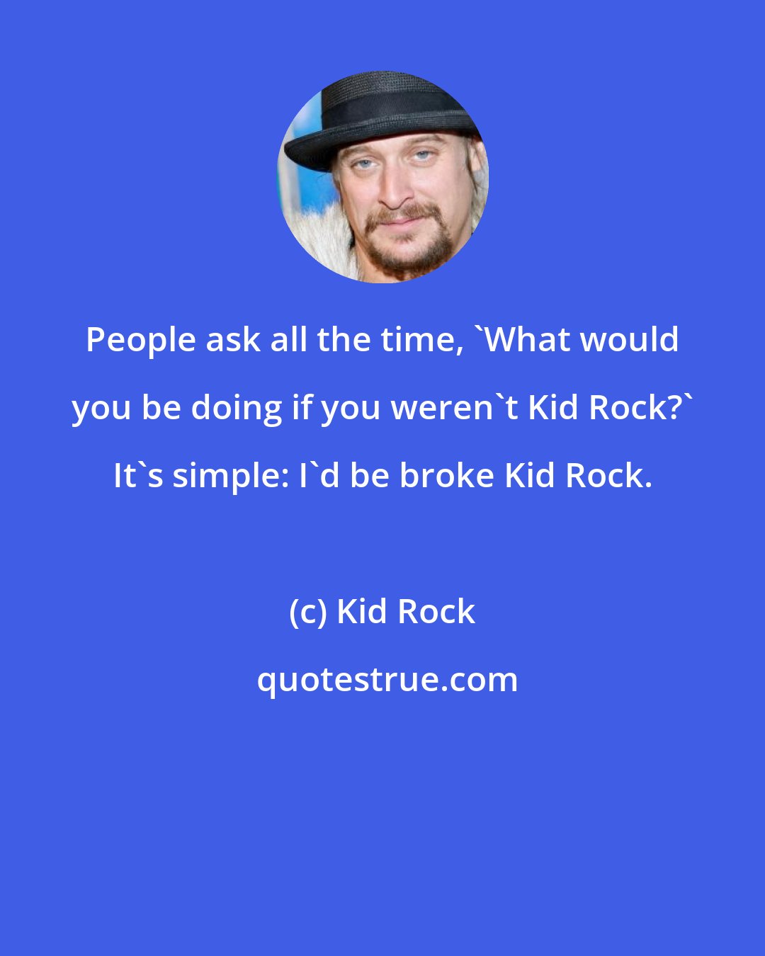 Kid Rock: People ask all the time, 'What would you be doing if you weren't Kid Rock?' It's simple: I'd be broke Kid Rock.
