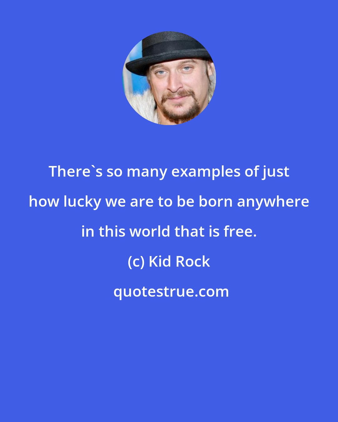 Kid Rock: There's so many examples of just how lucky we are to be born anywhere in this world that is free.