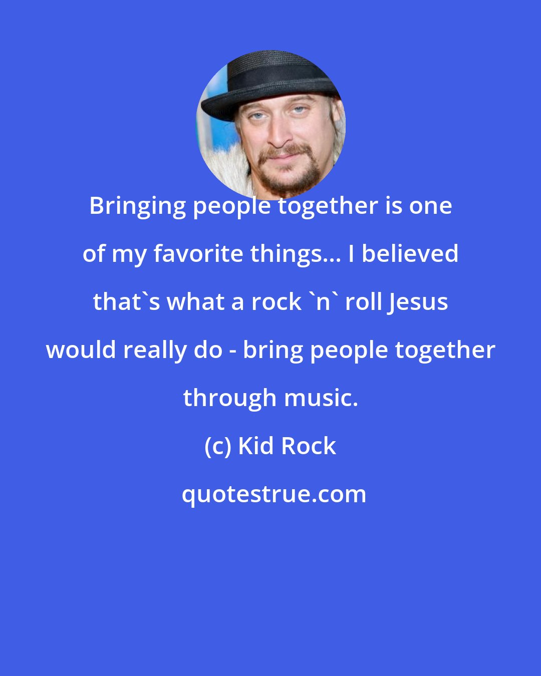 Kid Rock: Bringing people together is one of my favorite things... I believed that's what a rock 'n' roll Jesus would really do - bring people together through music.