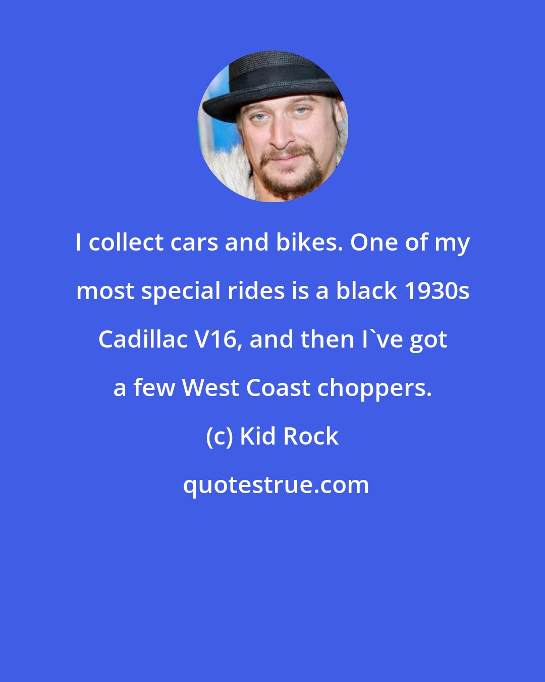 Kid Rock: I collect cars and bikes. One of my most special rides is a black 1930s Cadillac V16, and then I've got a few West Coast choppers.