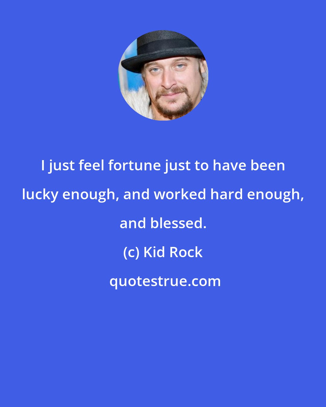 Kid Rock: I just feel fortune just to have been lucky enough, and worked hard enough, and blessed.