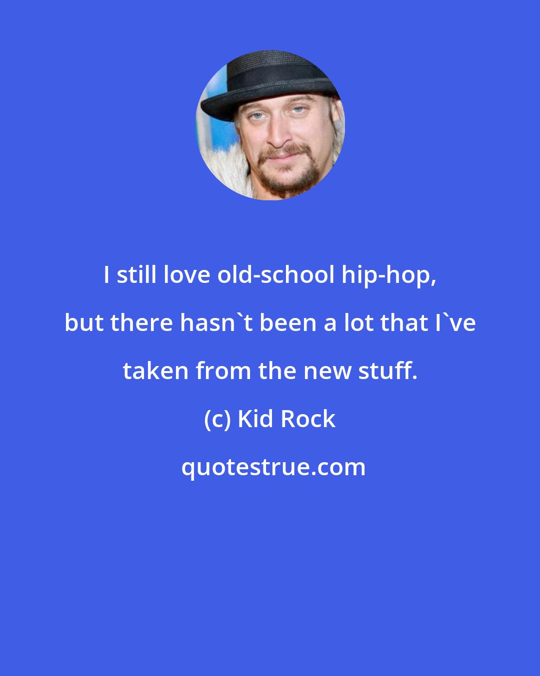 Kid Rock: I still love old-school hip-hop, but there hasn't been a lot that I've taken from the new stuff.