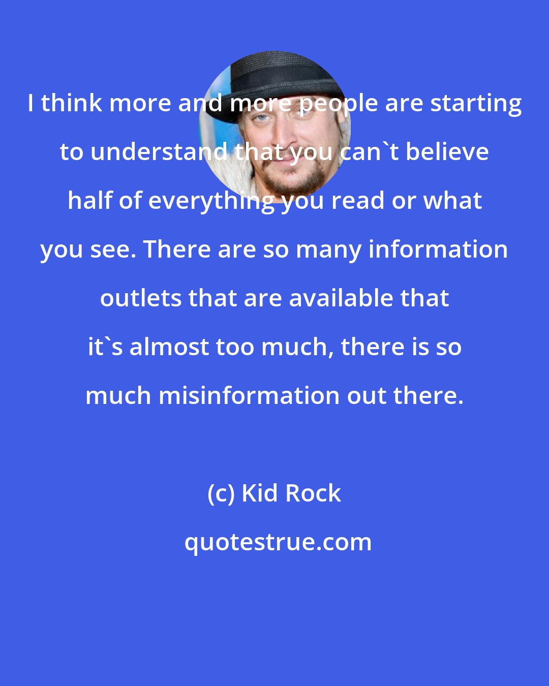 Kid Rock: I think more and more people are starting to understand that you can't believe half of everything you read or what you see. There are so many information outlets that are available that it's almost too much, there is so much misinformation out there.