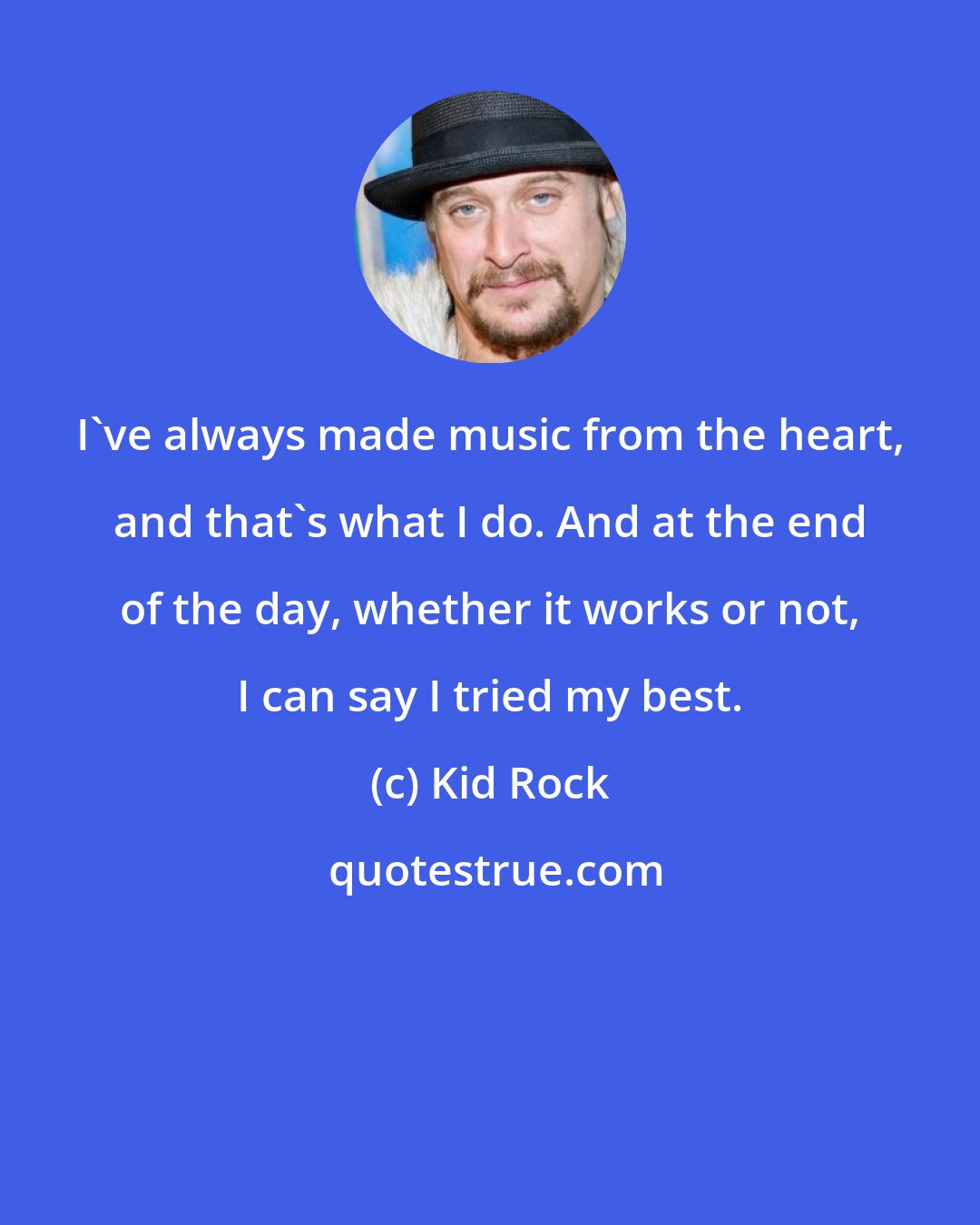 Kid Rock: I've always made music from the heart, and that's what I do. And at the end of the day, whether it works or not, I can say I tried my best.