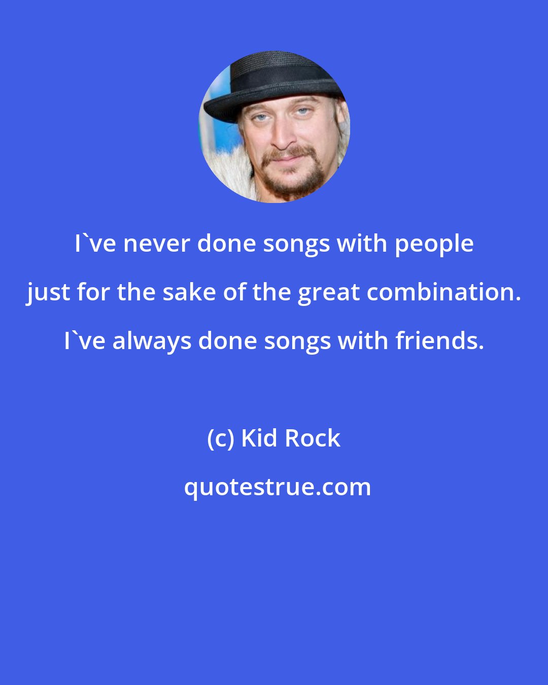 Kid Rock: I've never done songs with people just for the sake of the great combination. I've always done songs with friends.