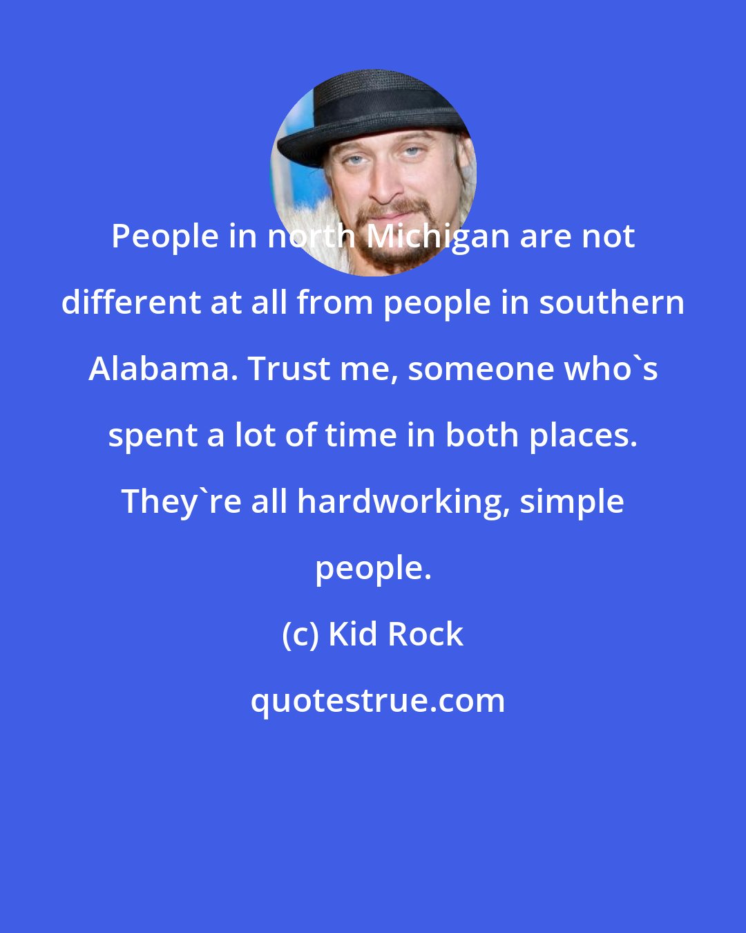 Kid Rock: People in north Michigan are not different at all from people in southern Alabama. Trust me, someone who's spent a lot of time in both places. They're all hardworking, simple people.