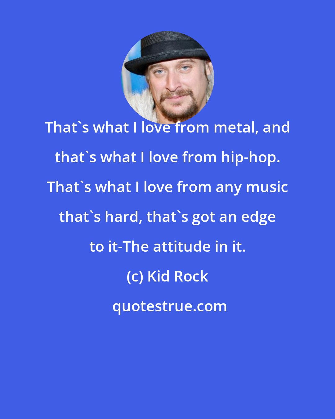 Kid Rock: That's what I love from metal, and that's what I love from hip-hop. That's what I love from any music that's hard, that's got an edge to it-The attitude in it.