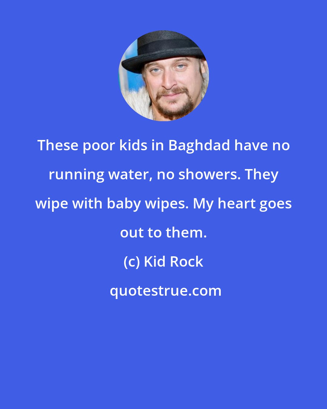 Kid Rock: These poor kids in Baghdad have no running water, no showers. They wipe with baby wipes. My heart goes out to them.
