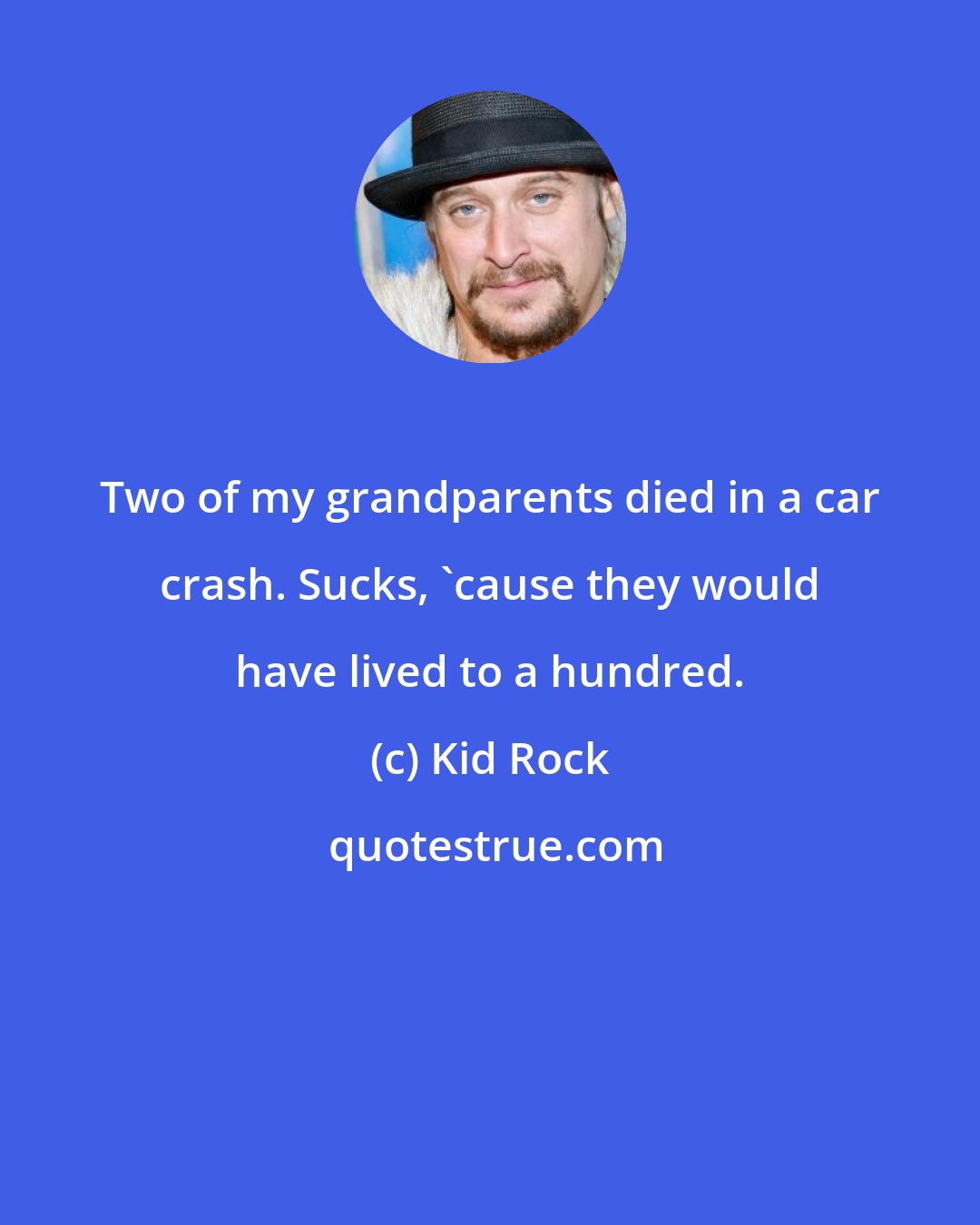 Kid Rock: Two of my grandparents died in a car crash. Sucks, 'cause they would have lived to a hundred.