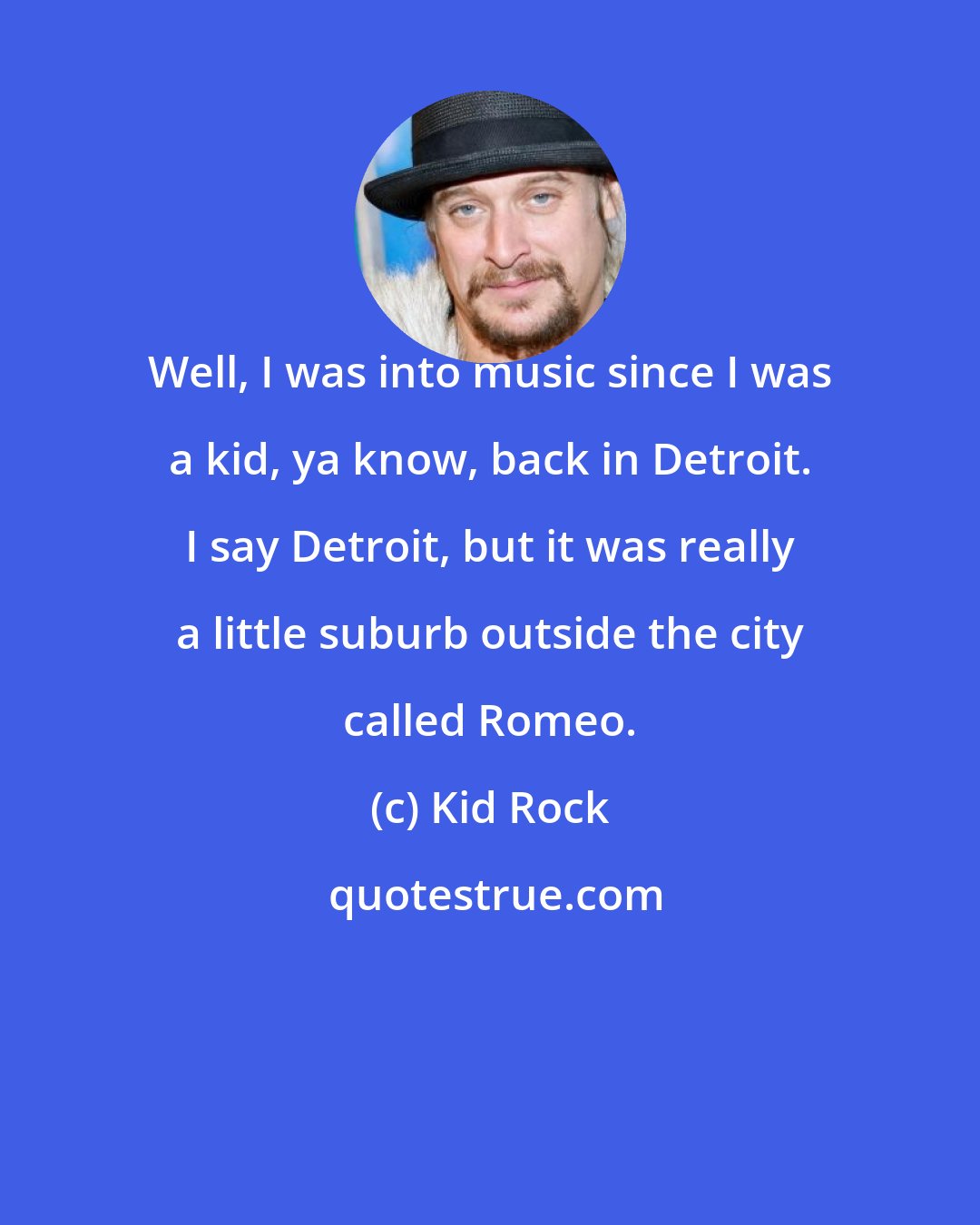 Kid Rock: Well, I was into music since I was a kid, ya know, back in Detroit. I say Detroit, but it was really a little suburb outside the city called Romeo.