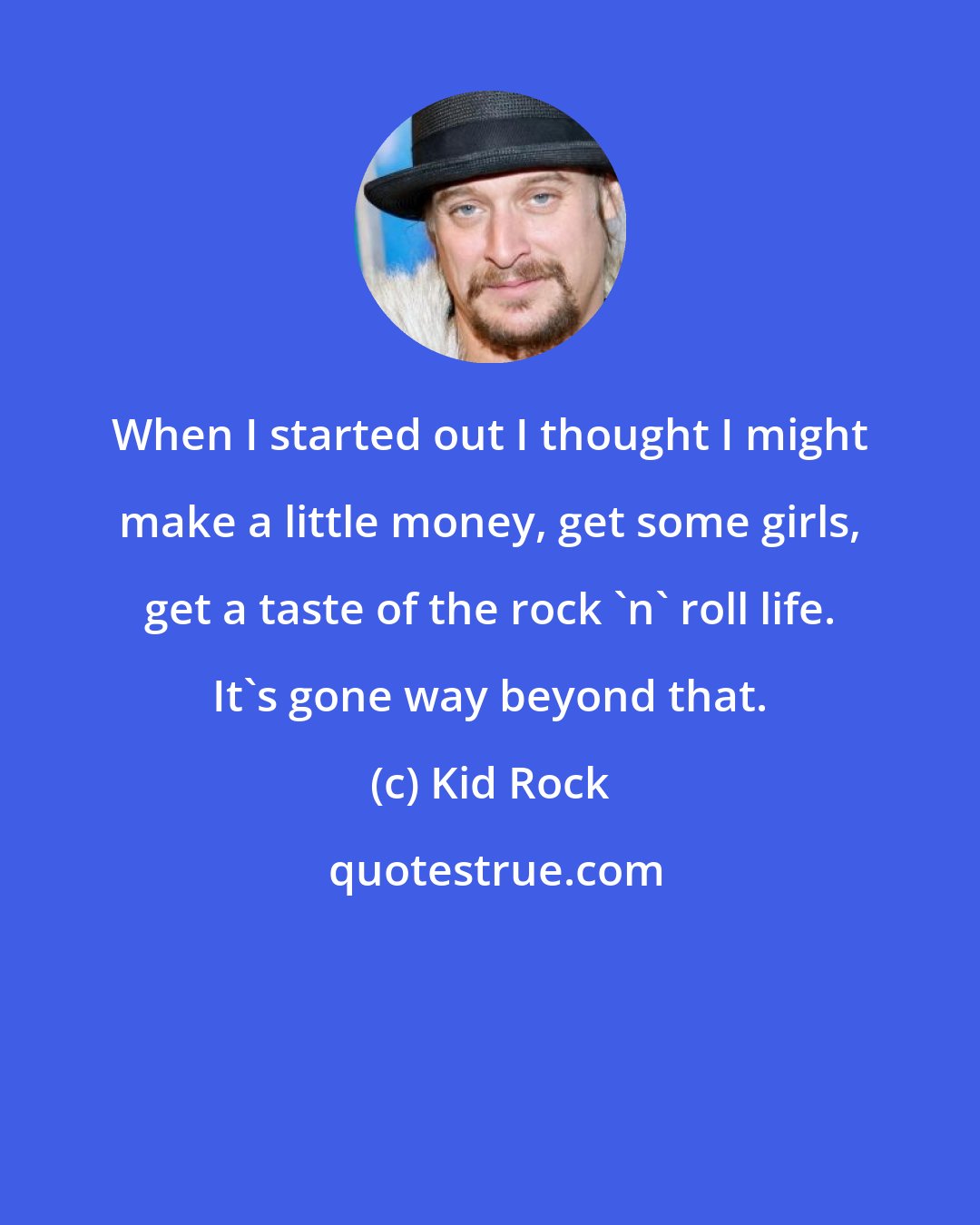 Kid Rock: When I started out I thought I might make a little money, get some girls, get a taste of the rock 'n' roll life. It's gone way beyond that.