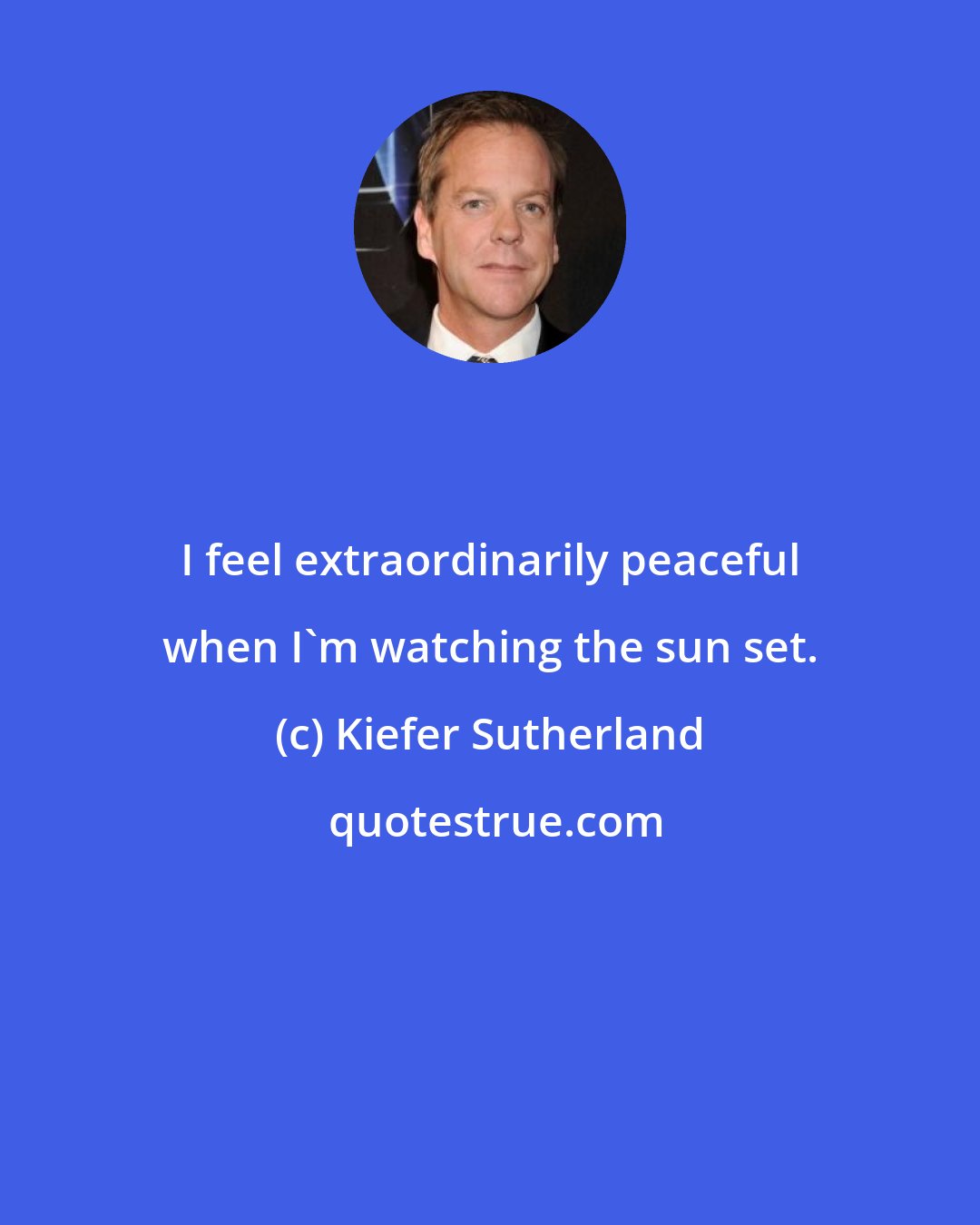 Kiefer Sutherland: I feel extraordinarily peaceful when I'm watching the sun set.