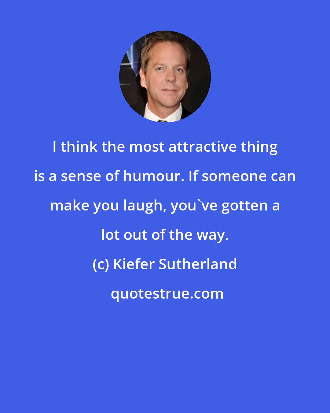 Kiefer Sutherland: I think the most attractive thing is a sense of humour. If someone can make you laugh, you've gotten a lot out of the way.