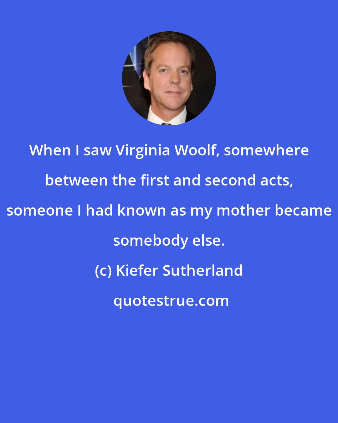 Kiefer Sutherland: When I saw Virginia Woolf, somewhere between the first and second acts, someone I had known as my mother became somebody else.