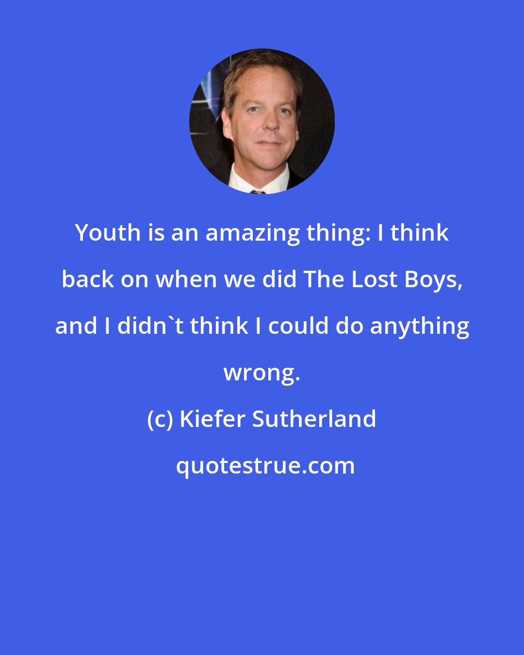 Kiefer Sutherland: Youth is an amazing thing: I think back on when we did The Lost Boys, and I didn't think I could do anything wrong.