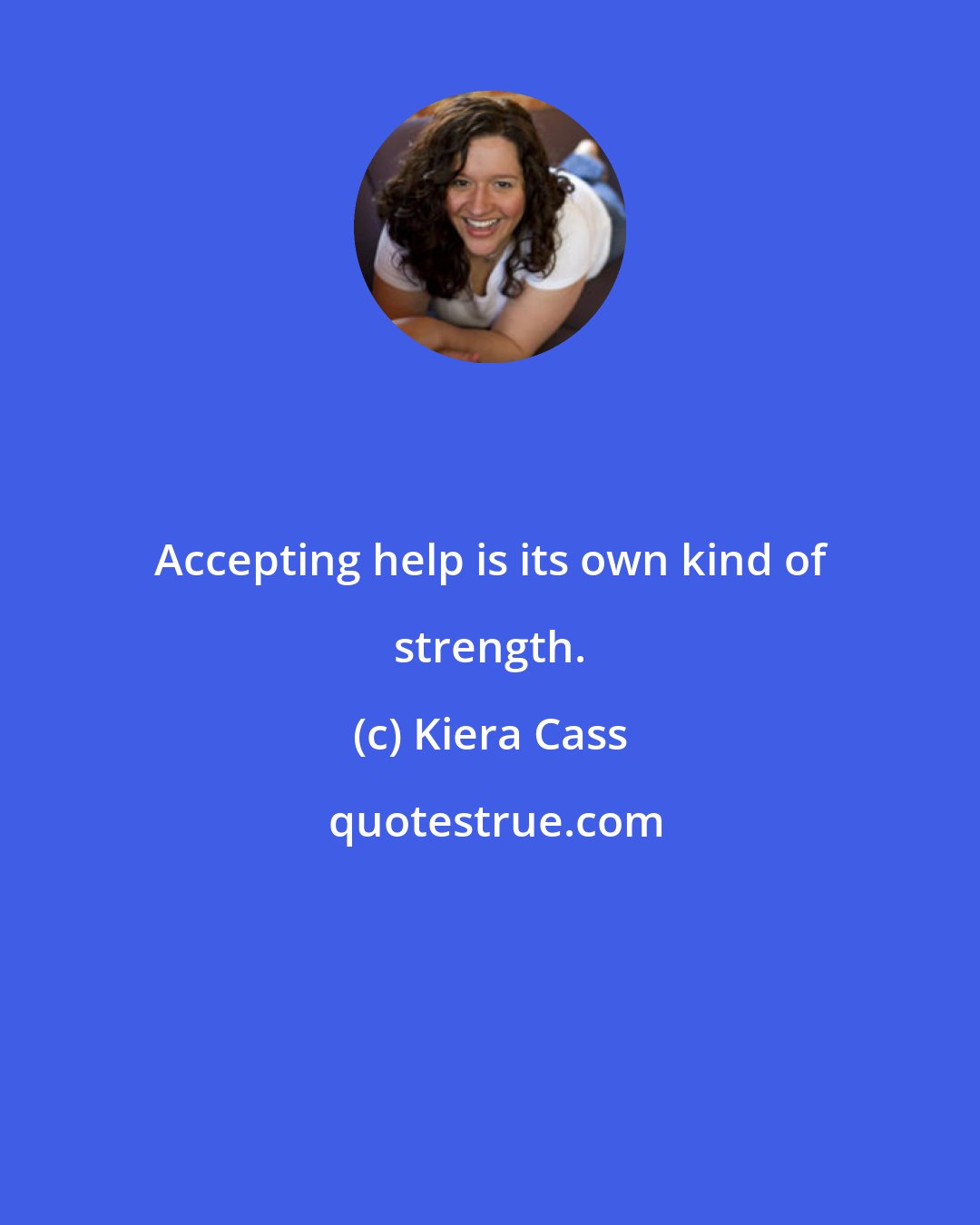 Kiera Cass: Accepting help is its own kind of strength.