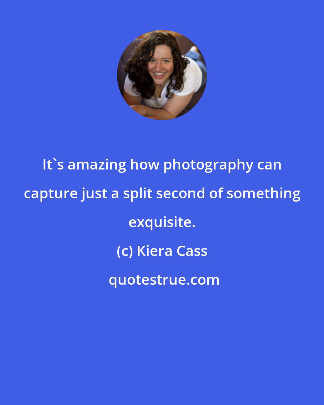 Kiera Cass: It's amazing how photography can capture just a split second of something exquisite.