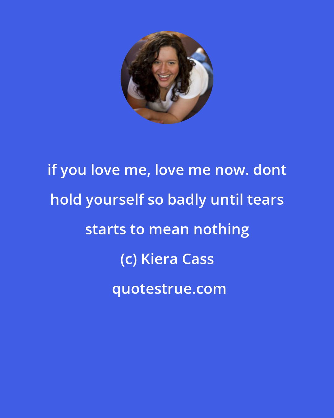 Kiera Cass: if you love me, love me now. dont hold yourself so badly until tears starts to mean nothing