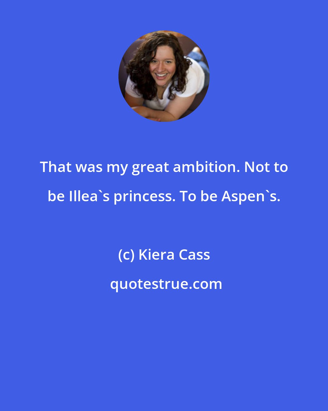 Kiera Cass: That was my great ambition. Not to be Illea's princess. To be Aspen's.