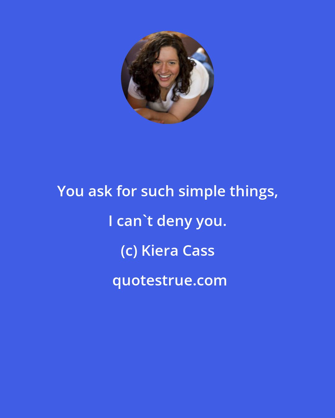 Kiera Cass: You ask for such simple things, I can't deny you.