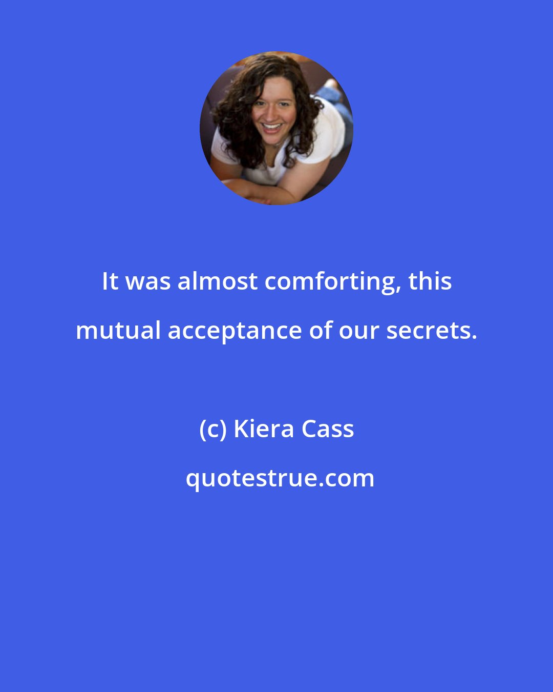 Kiera Cass: It was almost comforting, this mutual acceptance of our secrets.