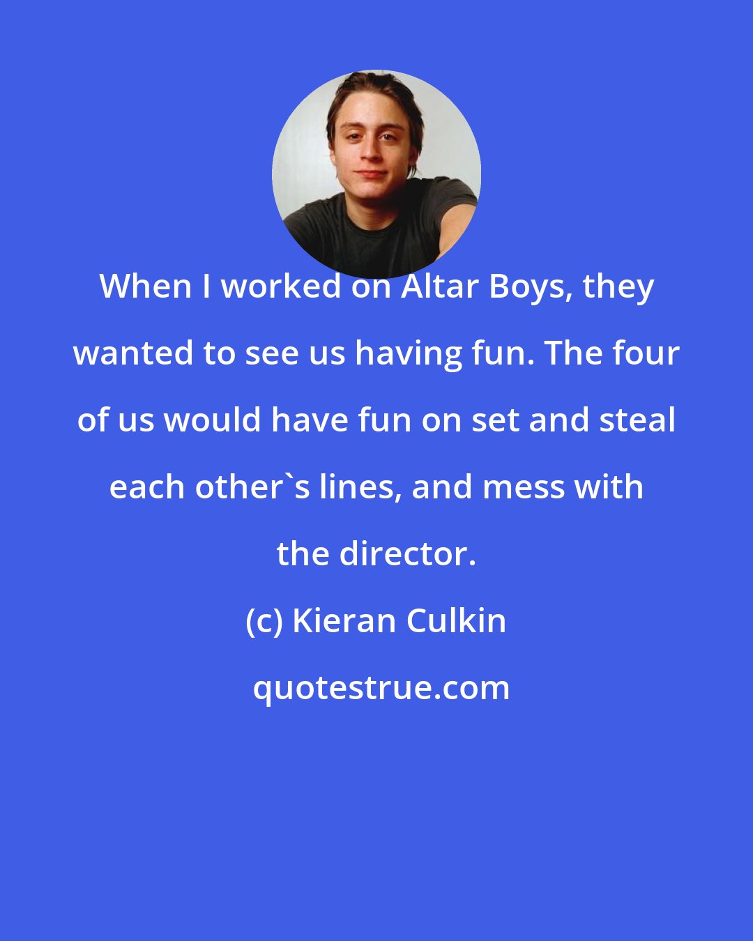 Kieran Culkin: When I worked on Altar Boys, they wanted to see us having fun. The four of us would have fun on set and steal each other's lines, and mess with the director.