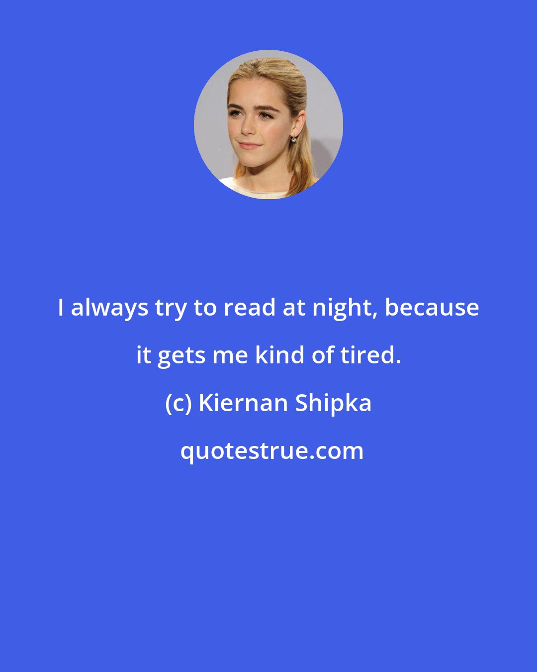 Kiernan Shipka: I always try to read at night, because it gets me kind of tired.