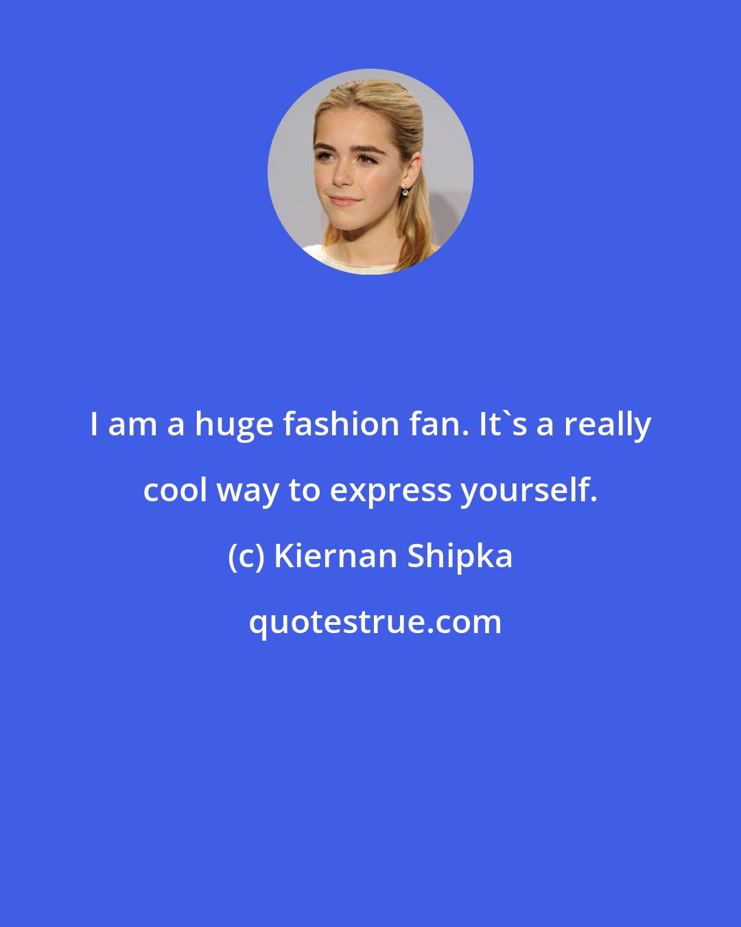 Kiernan Shipka: I am a huge fashion fan. It's a really cool way to express yourself.