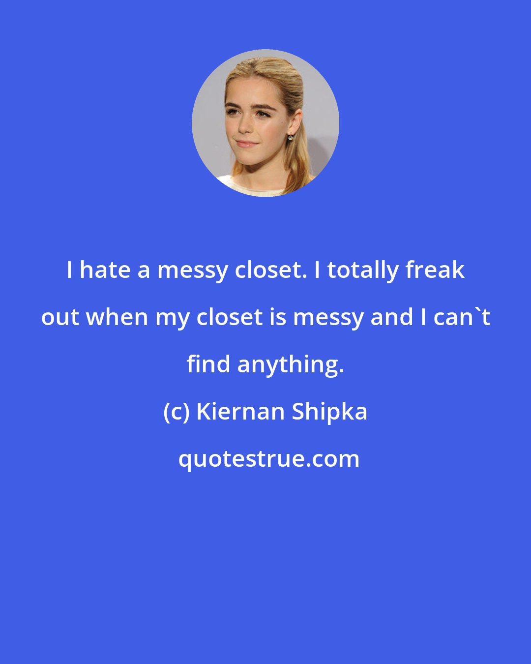 Kiernan Shipka: I hate a messy closet. I totally freak out when my closet is messy and I can't find anything.