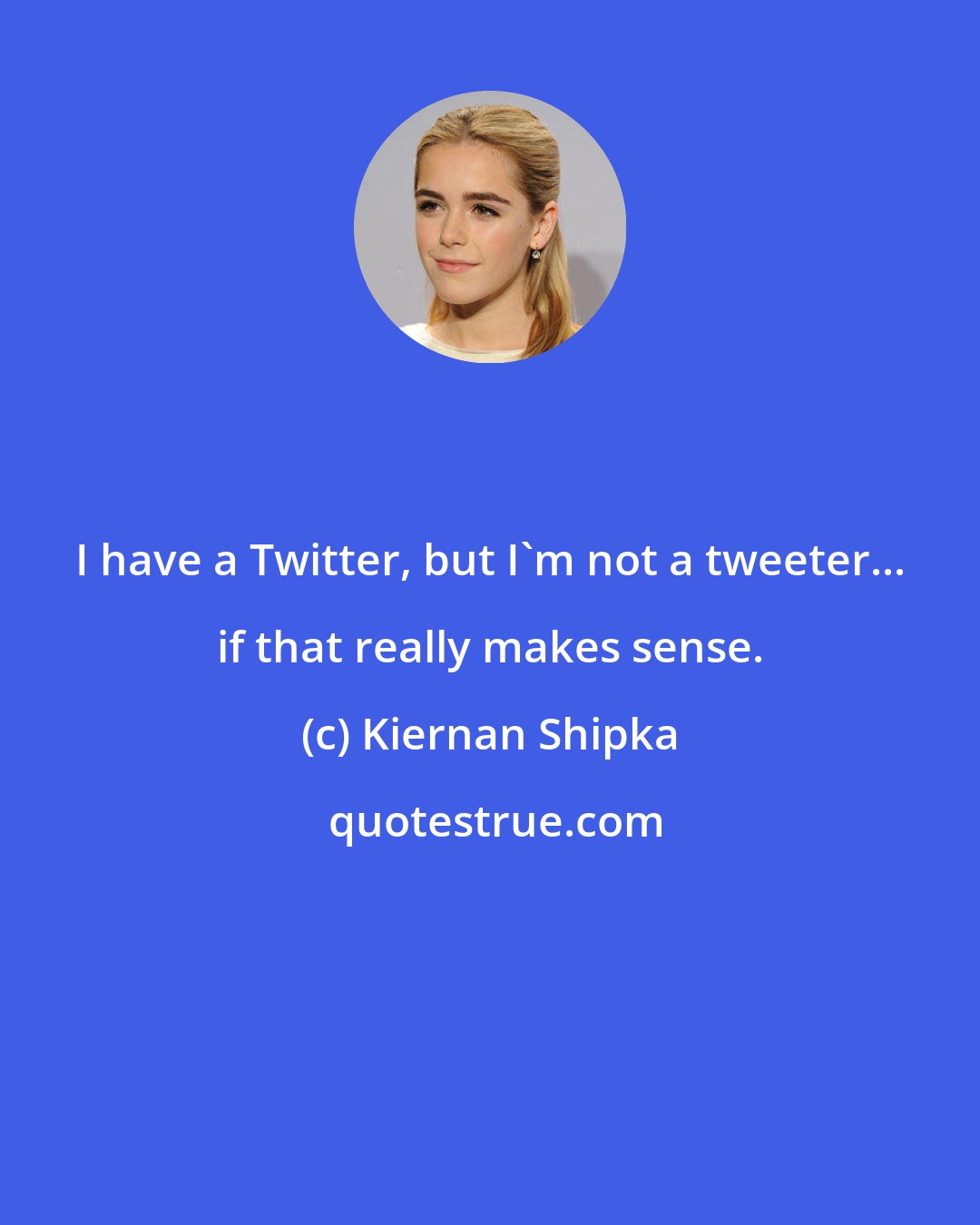 Kiernan Shipka: I have a Twitter, but I'm not a tweeter... if that really makes sense.