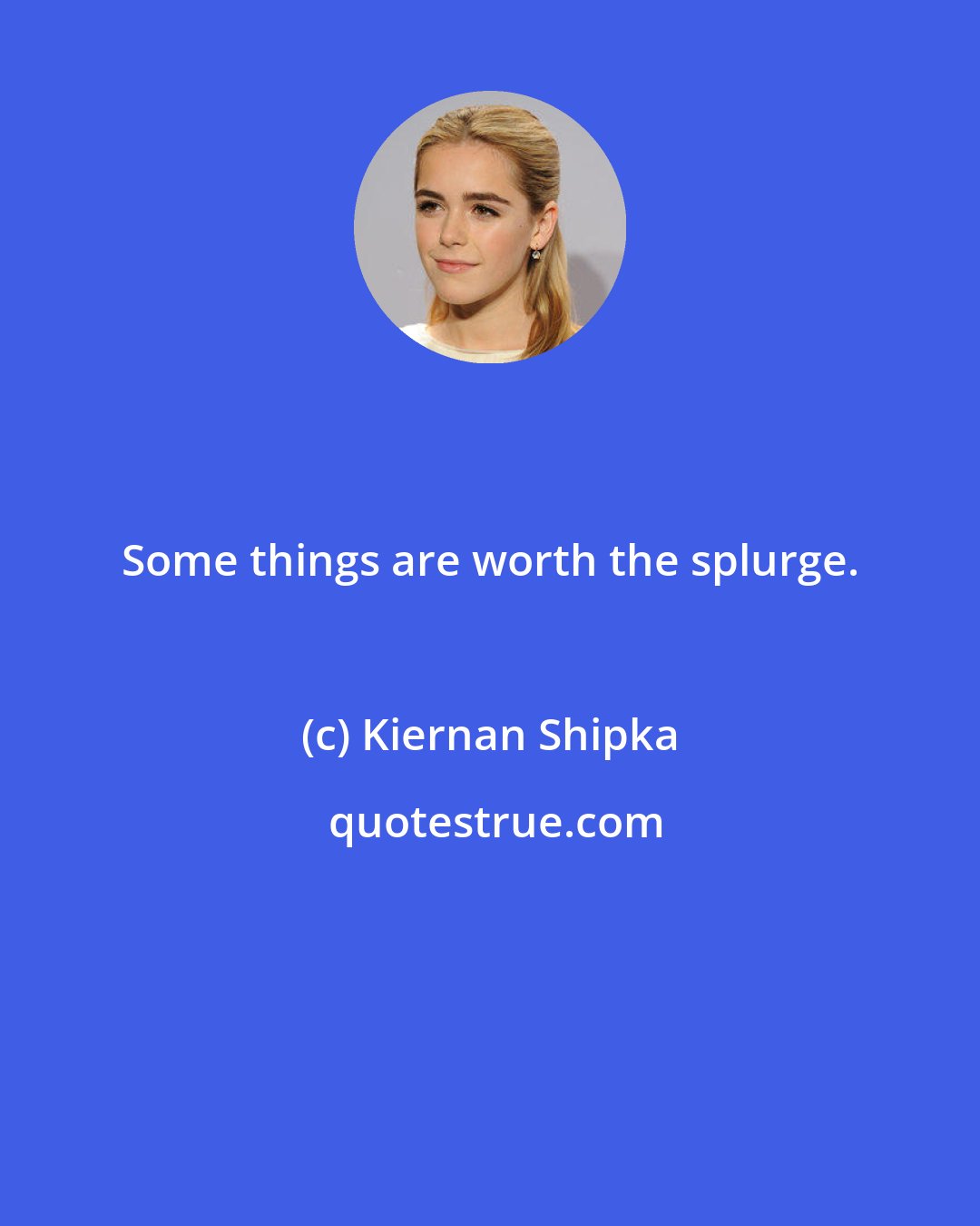 Kiernan Shipka: Some things are worth the splurge.