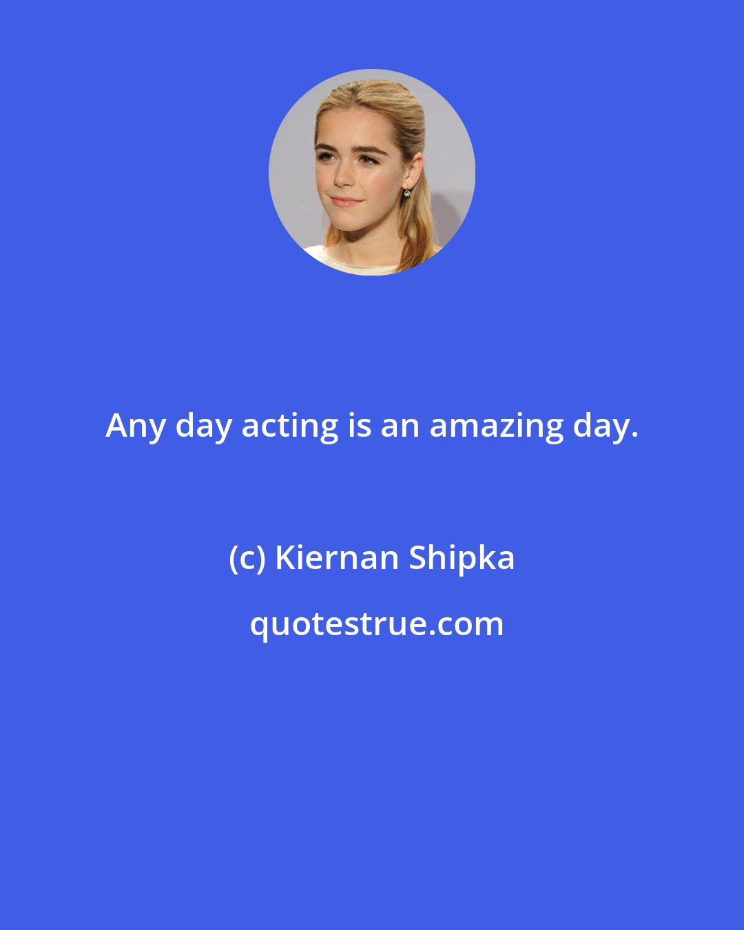 Kiernan Shipka: Any day acting is an amazing day.