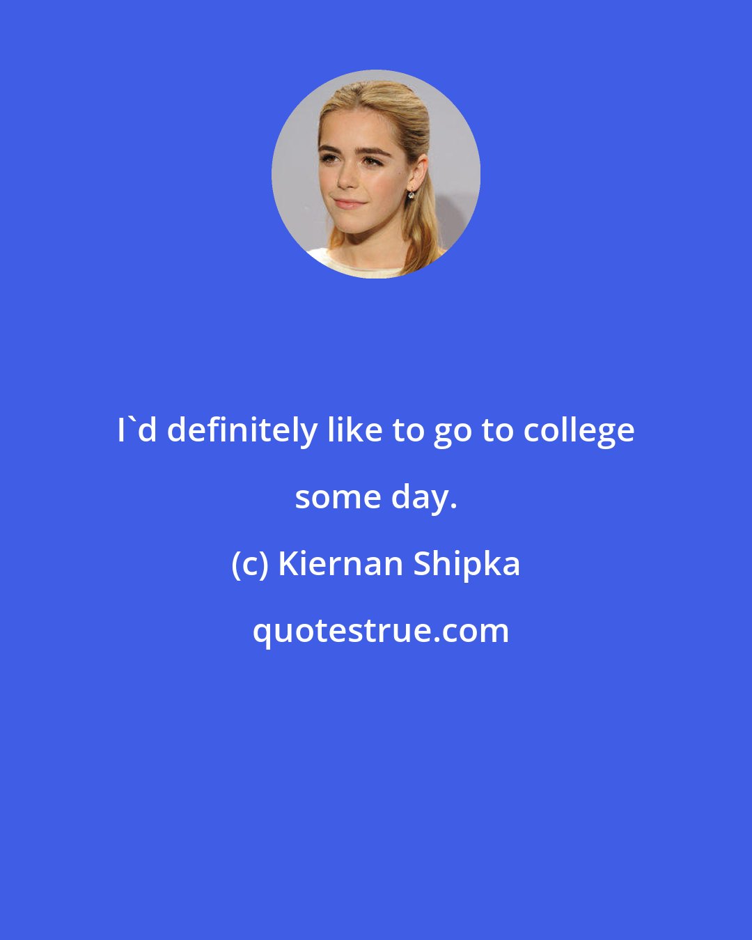 Kiernan Shipka: I'd definitely like to go to college some day.