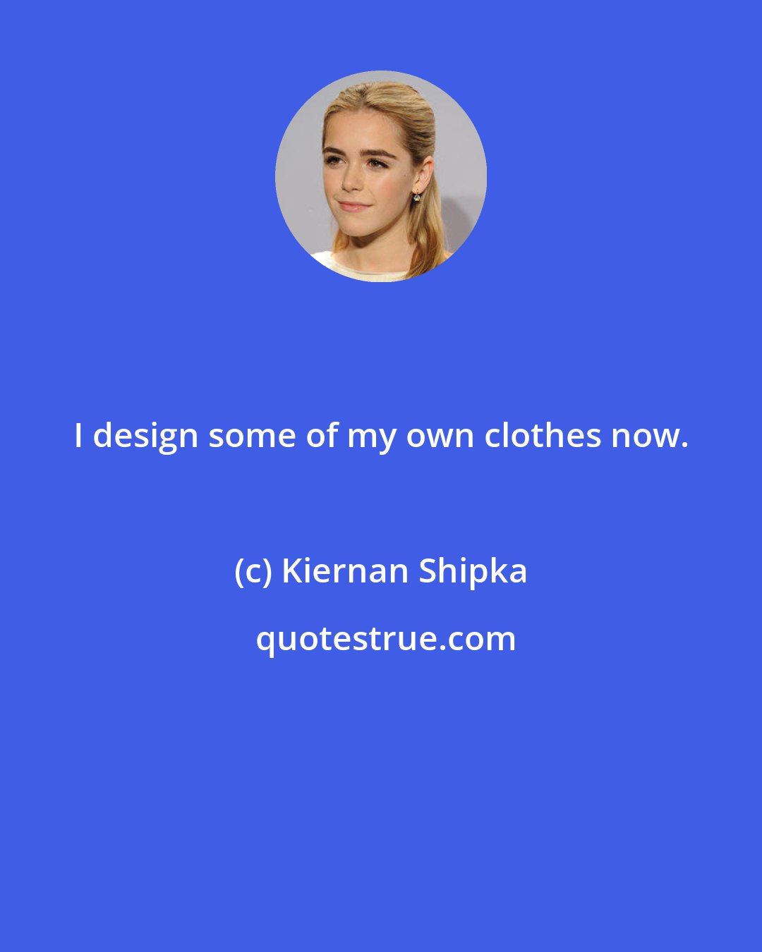 Kiernan Shipka: I design some of my own clothes now.