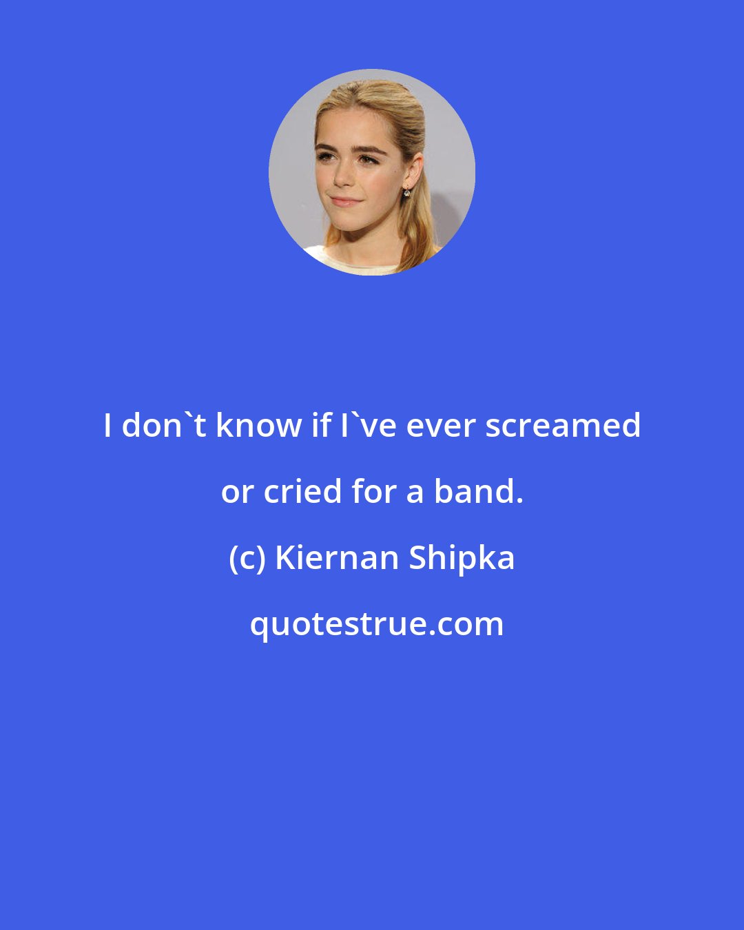 Kiernan Shipka: I don't know if I've ever screamed or cried for a band.