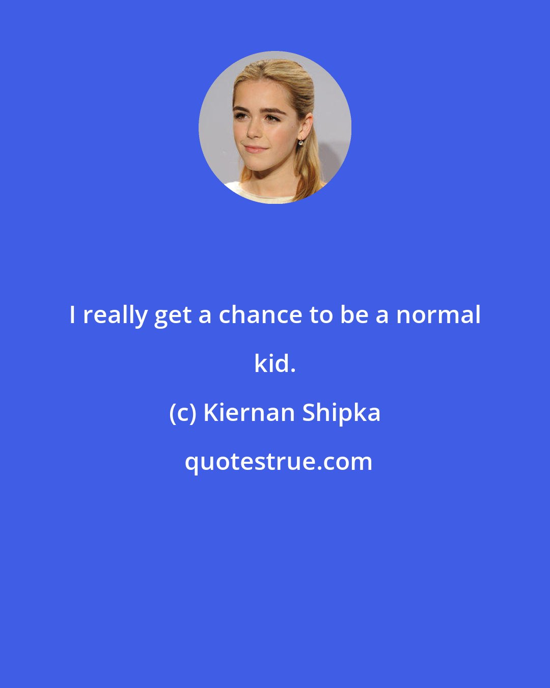 Kiernan Shipka: I really get a chance to be a normal kid.