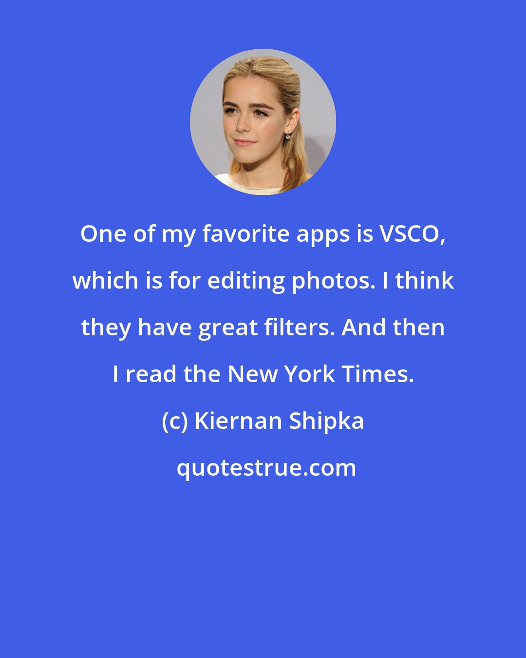 Kiernan Shipka: One of my favorite apps is VSCO, which is for editing photos. I think they have great filters. And then I read the New York Times.