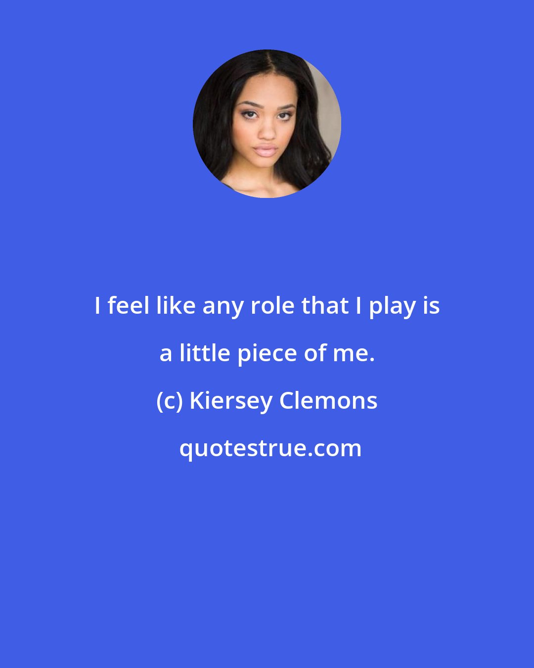 Kiersey Clemons: I feel like any role that I play is a little piece of me.