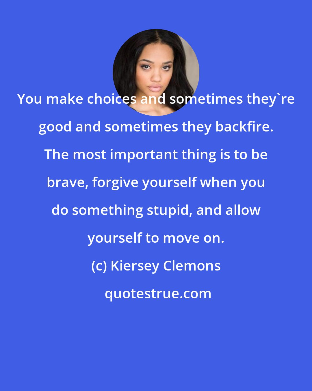 Kiersey Clemons: You make choices and sometimes they're good and sometimes they backfire. The most important thing is to be brave, forgive yourself when you do something stupid, and allow yourself to move on.