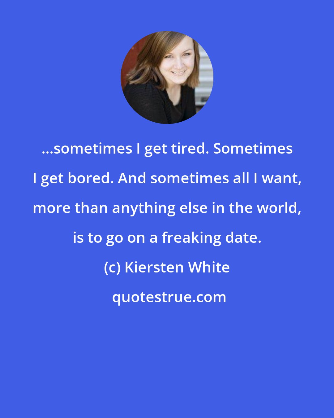 Kiersten White: ...sometimes I get tired. Sometimes I get bored. And sometimes all I want, more than anything else in the world, is to go on a freaking date.