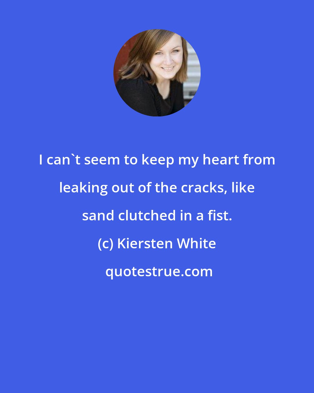 Kiersten White: I can't seem to keep my heart from leaking out of the cracks, like sand clutched in a fist.