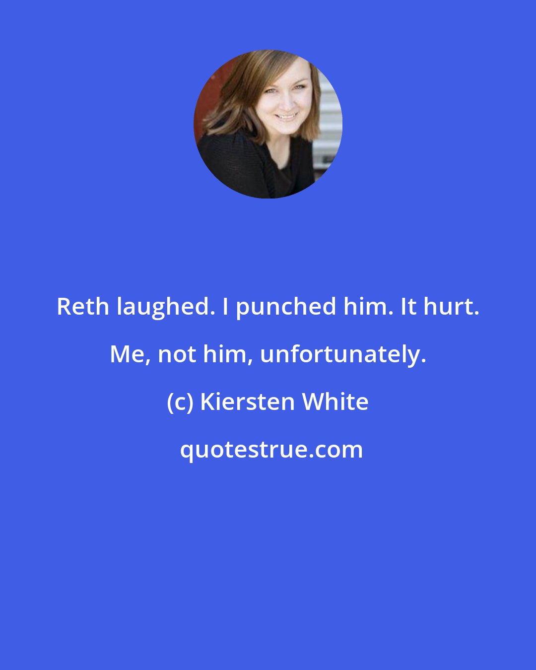 Kiersten White: Reth laughed. I punched him. It hurt. Me, not him, unfortunately.