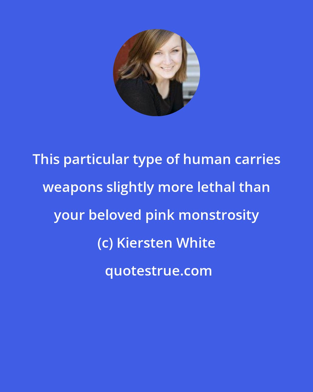 Kiersten White: This particular type of human carries weapons slightly more lethal than your beloved pink monstrosity