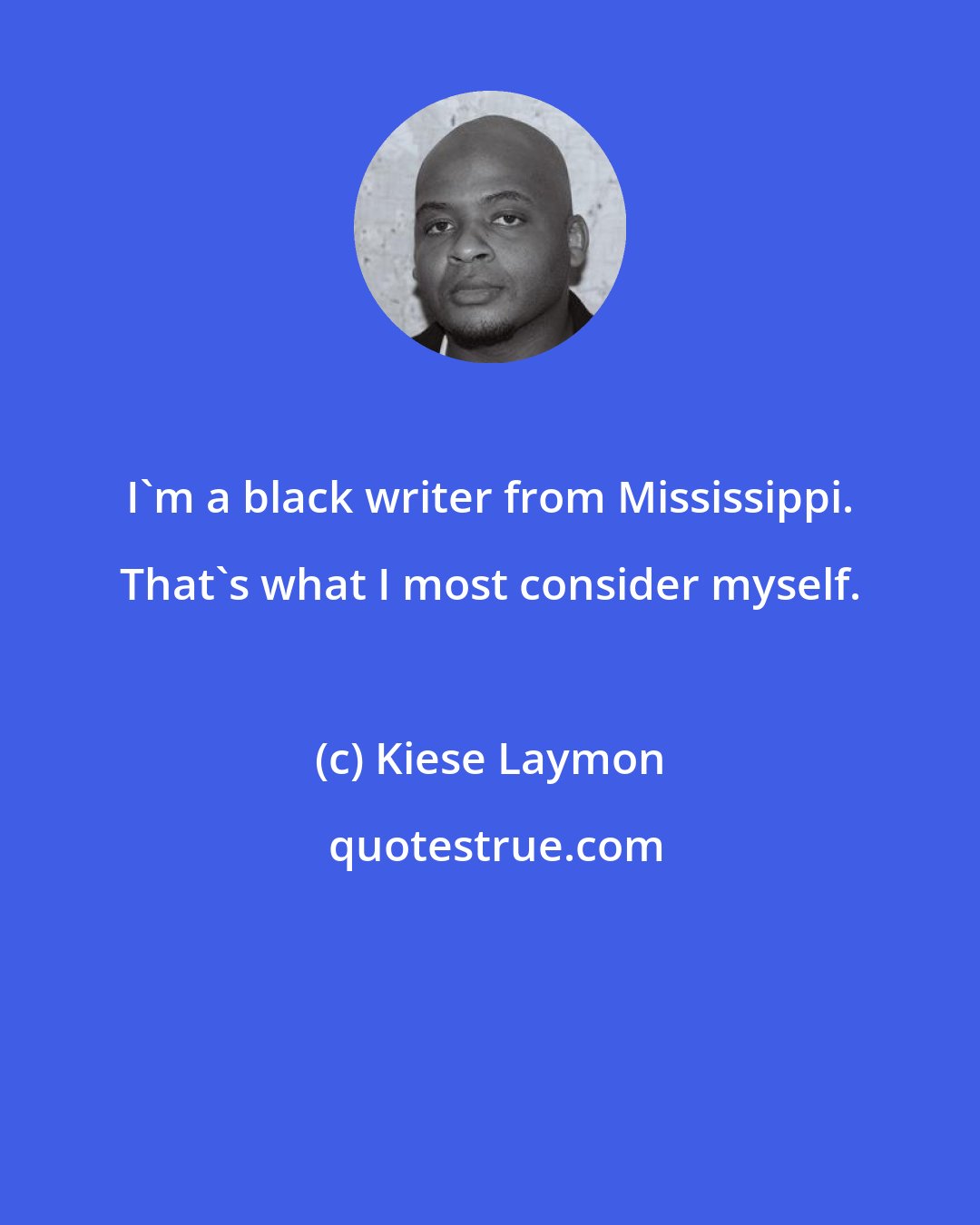 Kiese Laymon: I'm a black writer from Mississippi. That's what I most consider myself.