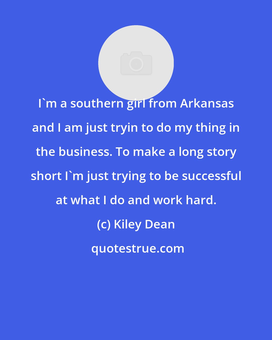 Kiley Dean: I'm a southern girl from Arkansas and I am just tryin to do my thing in the business. To make a long story short I'm just trying to be successful at what I do and work hard.