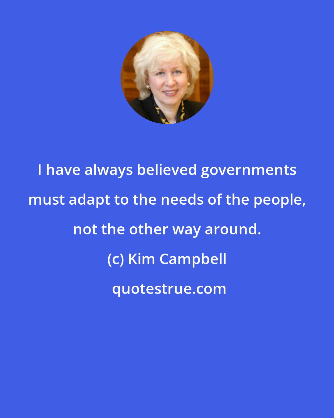 Kim Campbell: I have always believed governments must adapt to the needs of the people, not the other way around.