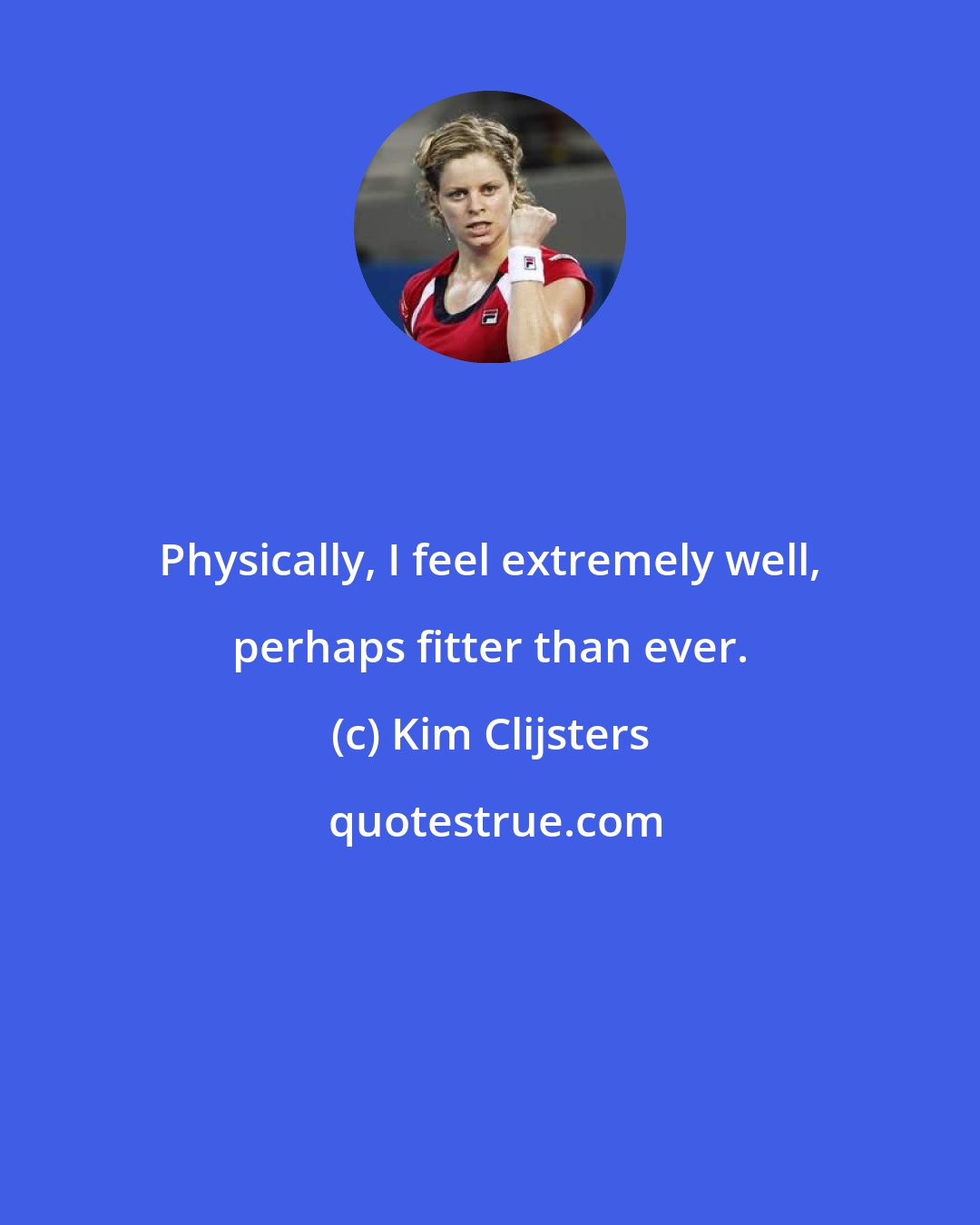 Kim Clijsters: Physically, I feel extremely well, perhaps fitter than ever.